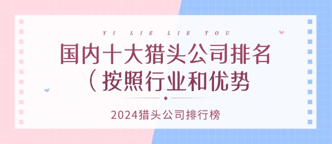 国内十大猎头公司排名（按照行业和优势）|2024猎头公司排行榜