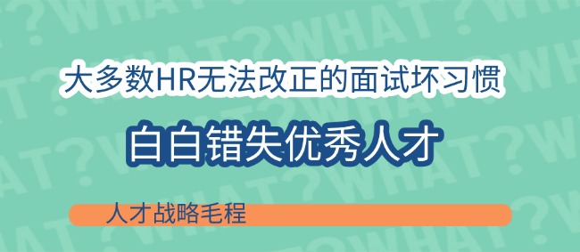 大多数HR无法改正的面试坏习惯,白白错失优秀人才|人才战略毛程