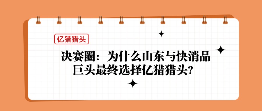 决赛圈：为什么山东与快消品巨头最终选择亿猎猎头？