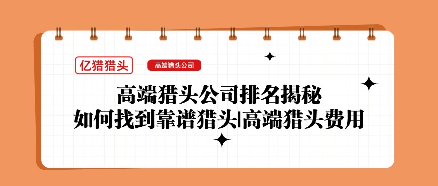 高端猎头公司排名揭秘|如何找到靠谱猎头|高端猎头费用