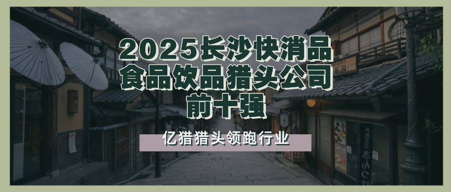 2025长沙快消品食品饮品猎头公司前十强：亿猎猎头领跑行业