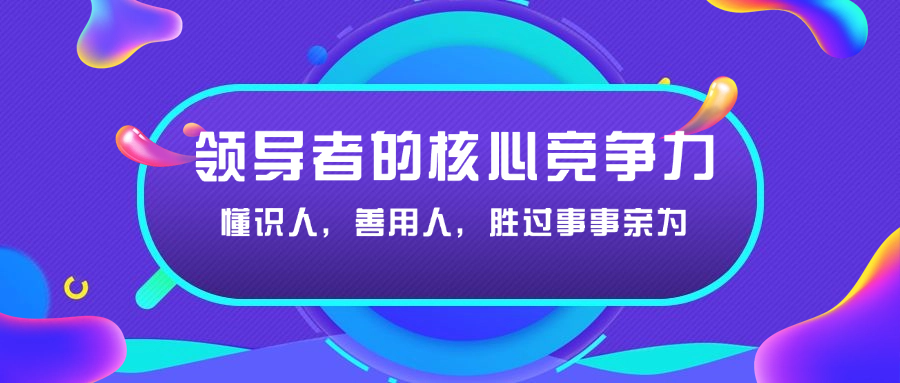 领导者的核心竞争力：懂识人，善用人，胜过事事亲为