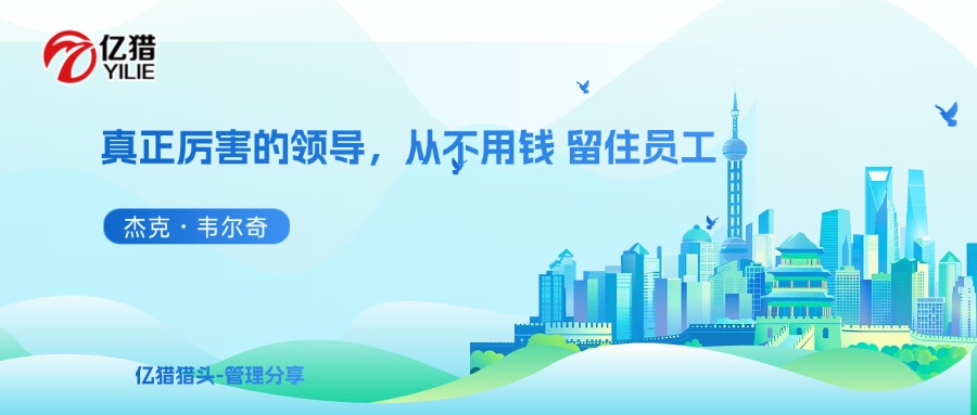 杰克・韦尔奇：真正厉害的领导，从不用钱 留住员工｜亿猎管理分享