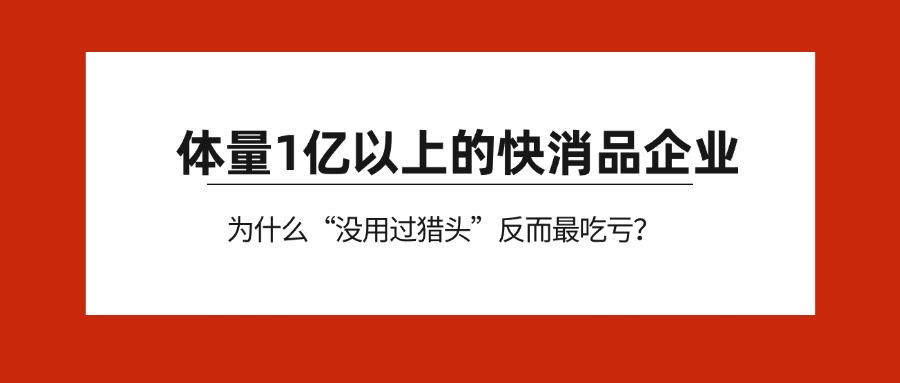 体量1亿以上的快消品企业，为什么“没用过猎头”反而最吃亏？