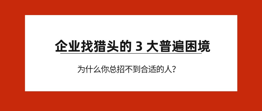 企业找猎头的 3 大普遍困境：为什么你总招不到合适的人？