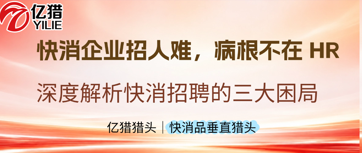 快消招人难，病根不在HR|亿猎猎头深度解析三大困局